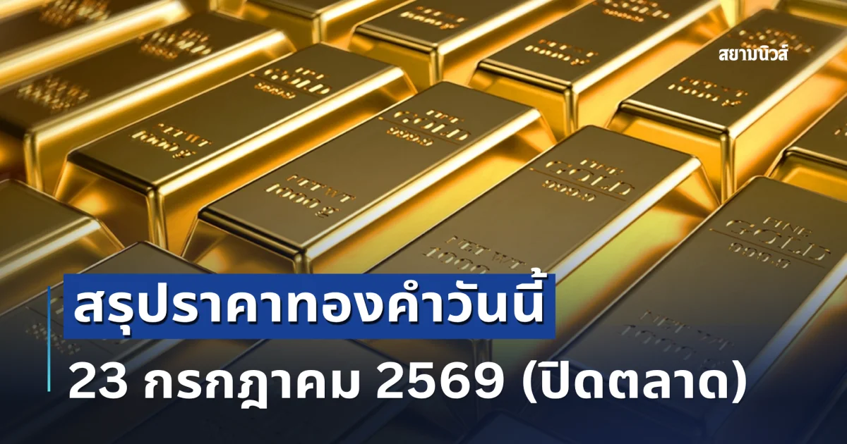 สรุปราคาทองคำวันนี้ 23 กรกฎาคม 2569 (ปิดตลาด)