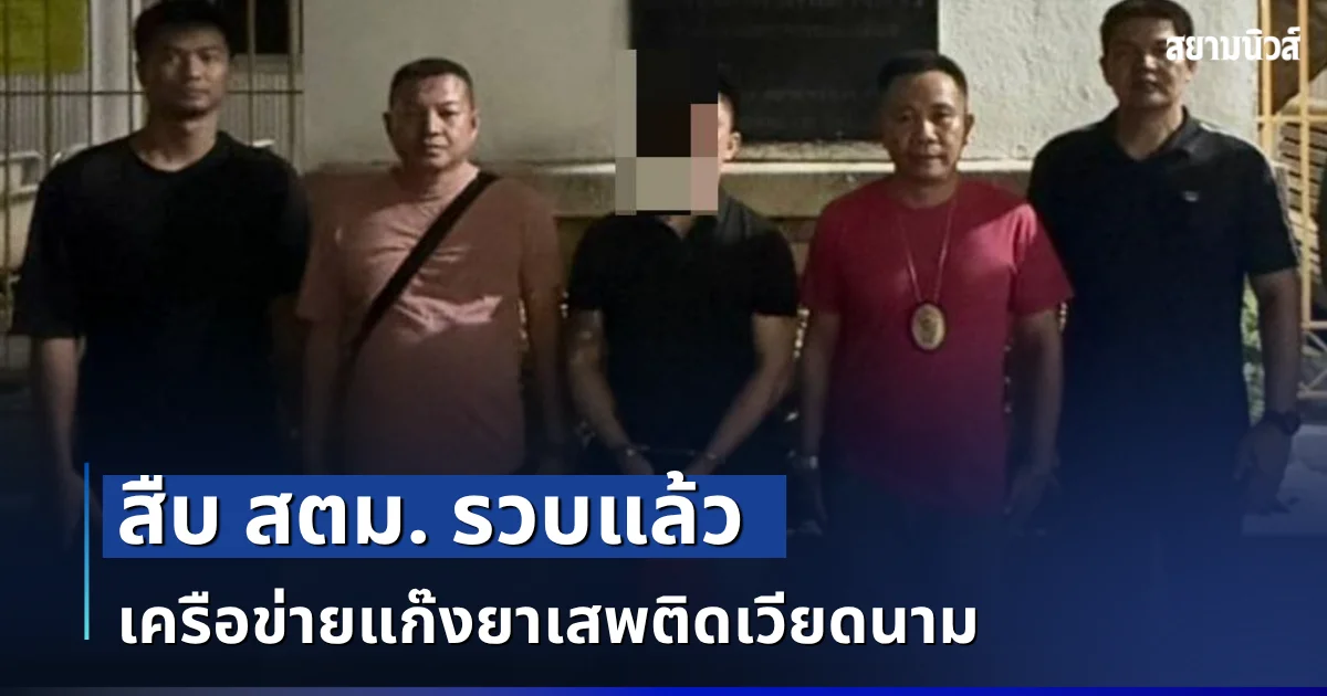 สืบ สตม. รวบแล้ว เครือข่ายแก๊งยาเสพติดเวียดนาม หลัง ป.ป.ส. ประสานข่าวกรอง เร่งล่าตัว
