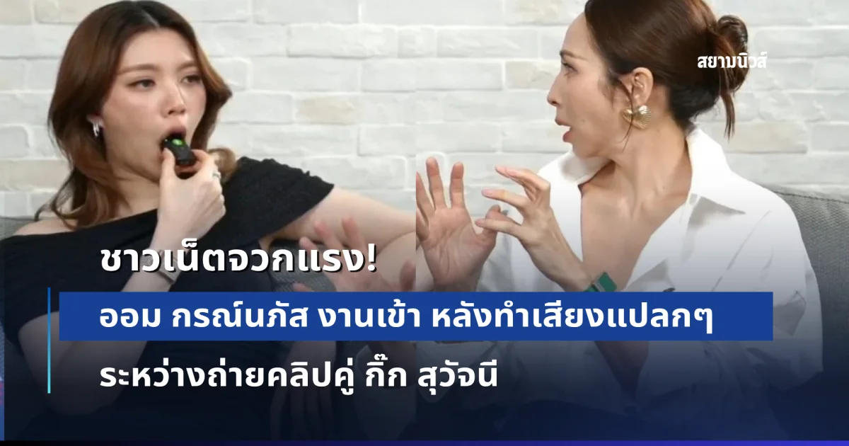 ชาวเน็ตจวกแรง! ออม กรณ์นภัส งานเข้า หลังทำเสียงแปลกๆระหว่างถ่ายคลิปคู่ กิ๊ก สุวัจนี