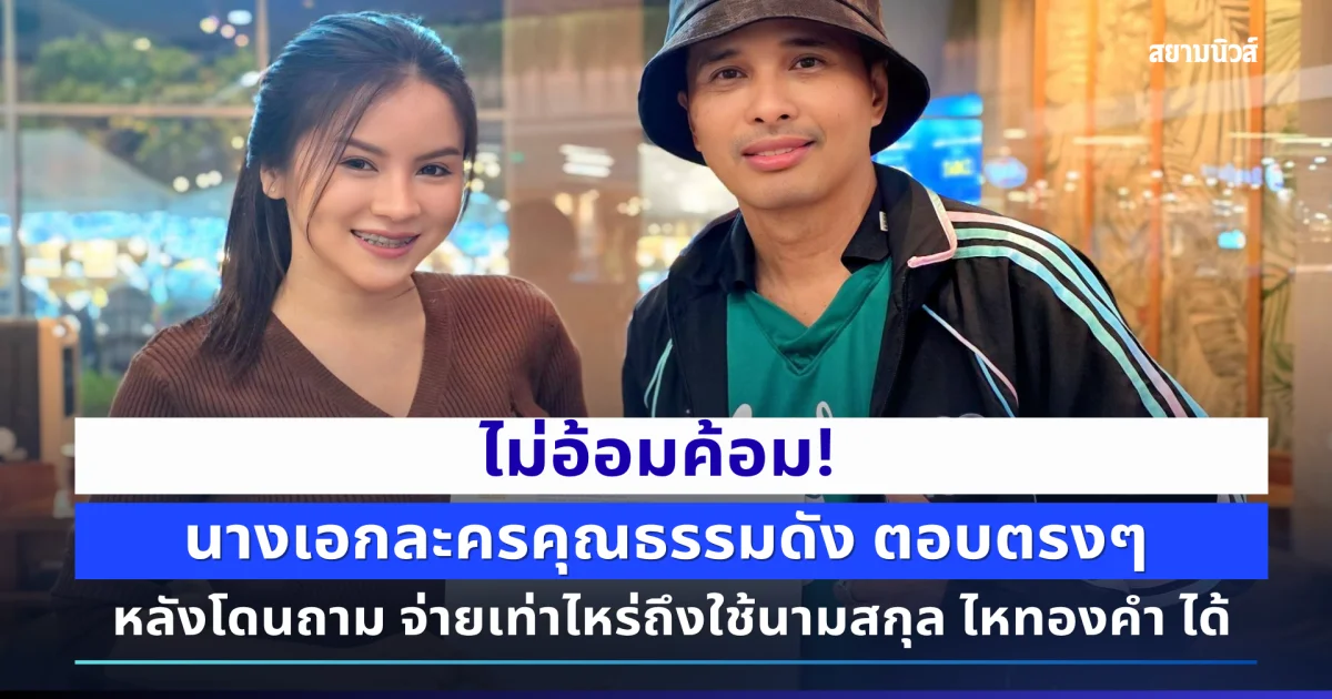 นางเอกละครคุณธรรมดัง ตอบตรงๆ หลังโดนถาม จ่ายเท่าไหร่ถึงใช้นามสกุล ไหทองคำ ได้