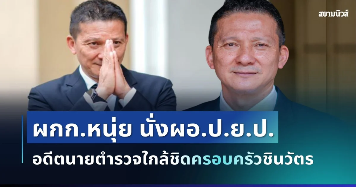 ครม.เคาะแล้ว! ดัน ผกก.หนุ่ย ขึ้นแท่นผู้อำนวยการ ป.ย.ป. อดีตนายตำรวจใกล้ชิดครอบครัวชินวัตร