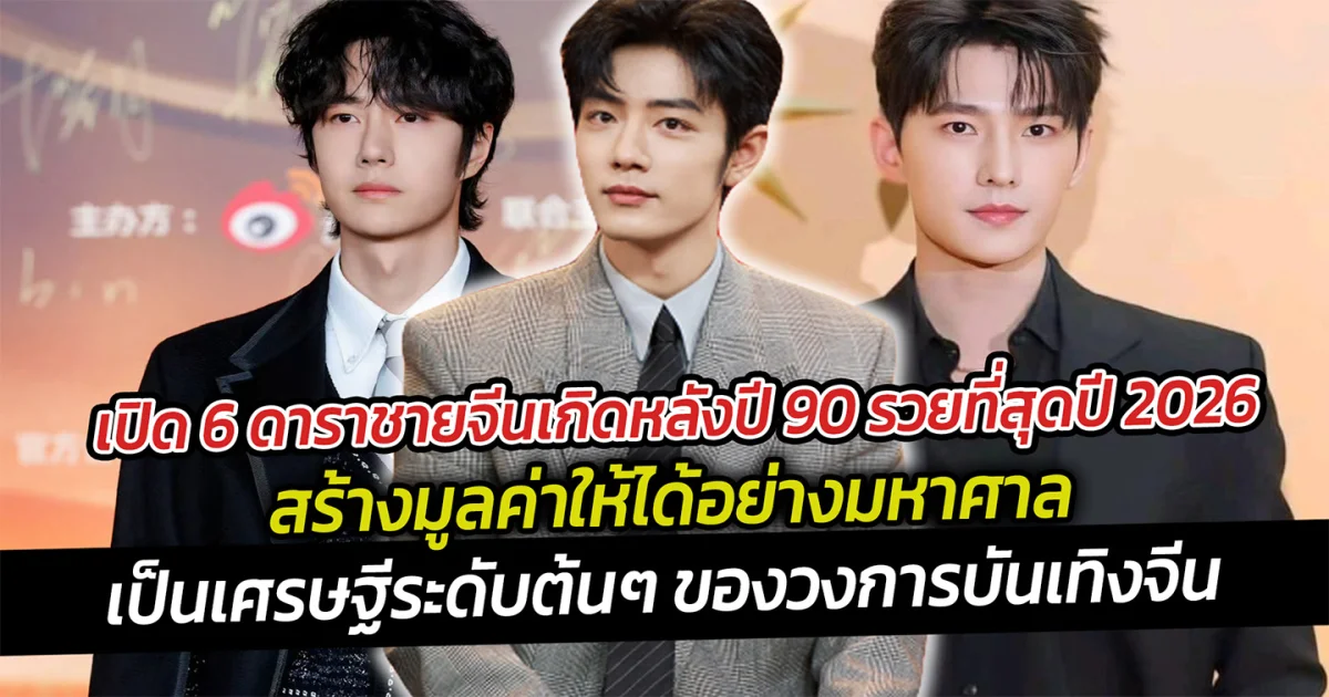 เปิด 6 ดาราชายจีนเกิดหลังปี 90 รวยที่สุดปี 2026 สร้างมูลค่าให้ได้อย่างมหาศาล