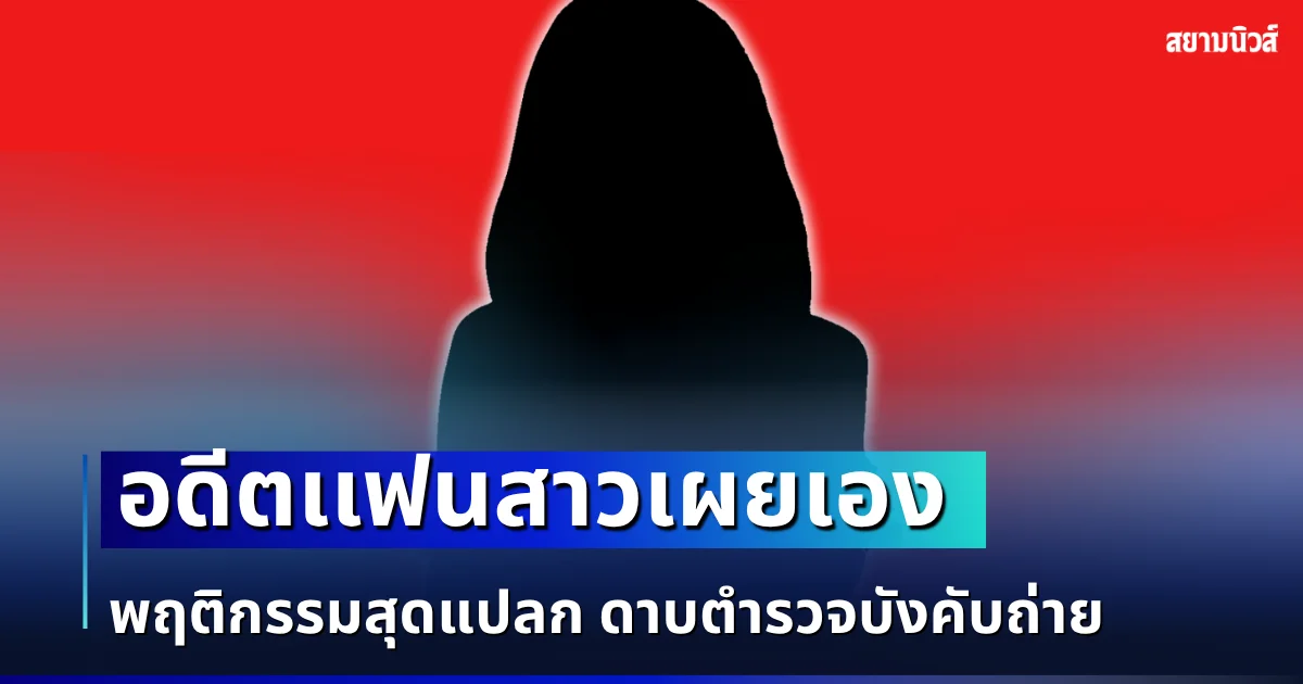 ใครจะคิด! อดีตเเฟนสาวเผยเอง พฤติกรรมสุดแปลก ดาบตำรวจบังคับถ่าย