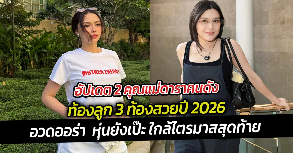 อัปเดต 2 คุณแม่ดาราคนดังท้องลูก 3 ท้องสวยปี 2026 อวดออร่า
