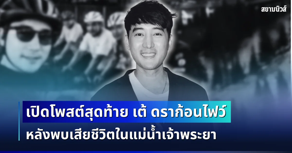 เปิดโพสต์สุดท้าย เต้ ดราก้อนไฟว์ หลังพบเสียชีวิตในแม่น้ำเจ้าพระยา