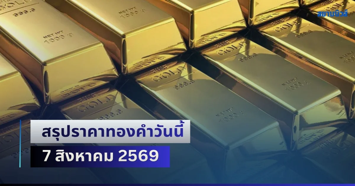 สรุปราคาทองคำวันนี้ 7 สิงหาคม 2569