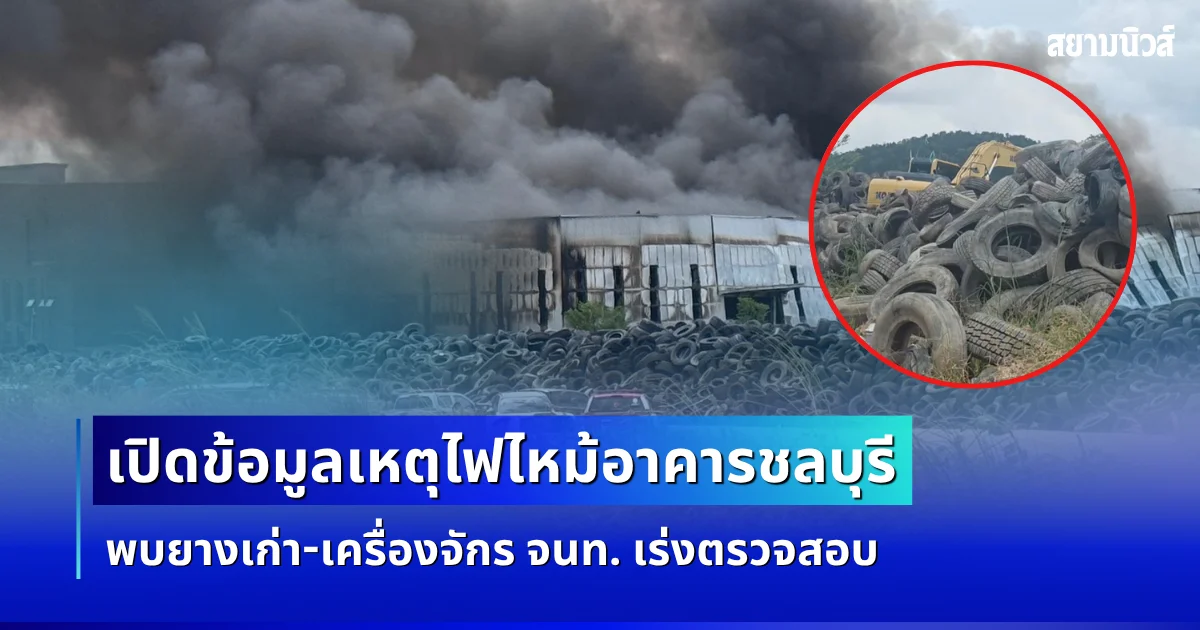เปิดข้อมูลล่าสุด! เหตุไฟไหม้อาคารชลบุรี พบยางเก่า-เครื่องจักร จนท. เร่งตรวจสอบ