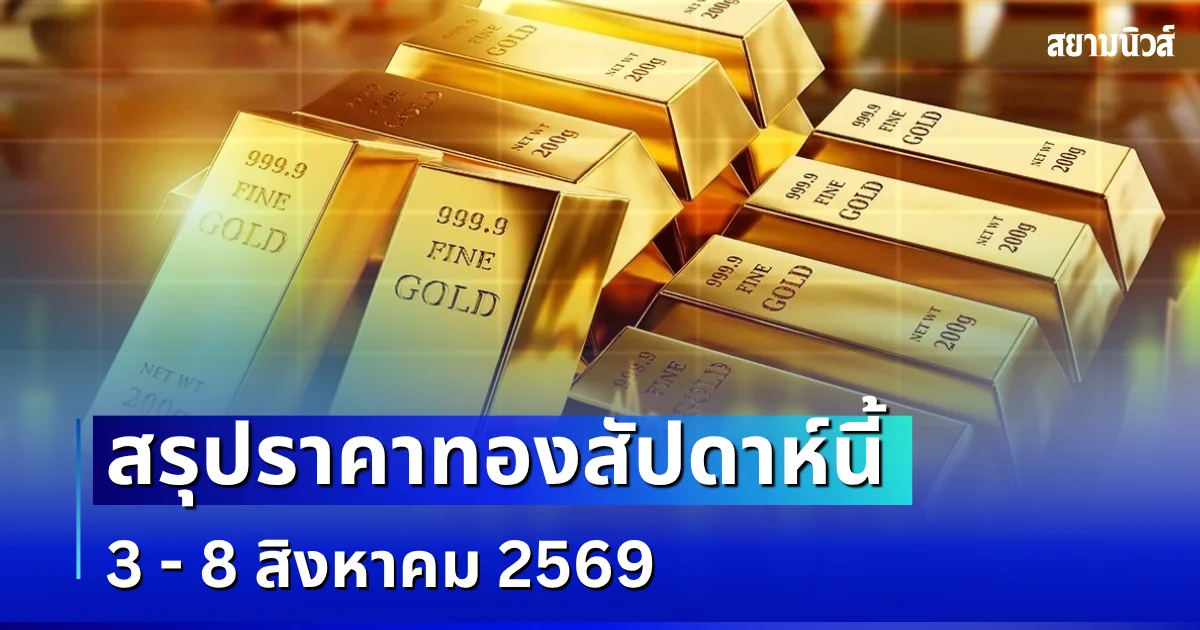 สรุปราคาทองสัปดาห์นี้ 3 - 8 สิงหาคม 2569