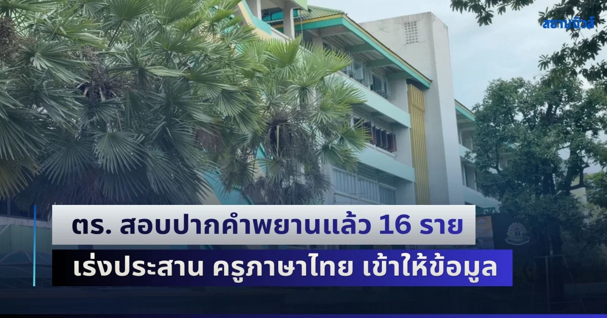 ตร. สอบปากคำพยานแล้ว 16 ราย คลี่คลายคดี ม.3 กราดยิงโรงเรียน เร่งประสาน ครูสอนภาษาไทย เข้าให้ข้อมูล
