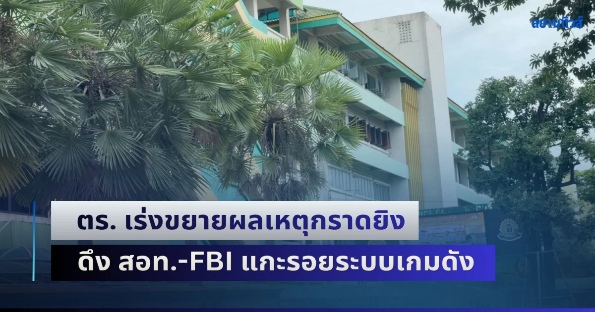 ตร. เร่งขยายผลเหตุกราดยิง ดึง สอท.-FBI แกะรอยระบบเกมดัง ตรวจสอบกลุ่มเพื่อน 4-5 คน