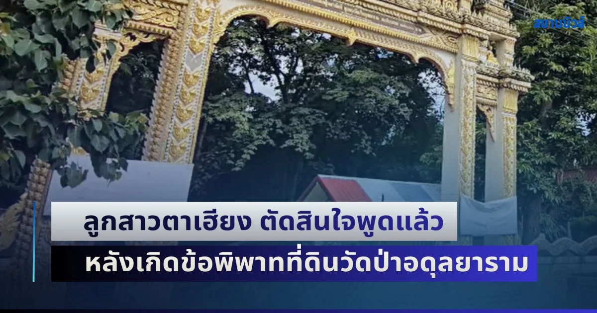 ลูกสาวตาเฮียง ตัดสินใจพูดแล้ว หลังเกิดข้อพิพาทที่ดินวัดป่าอดุลยาราม