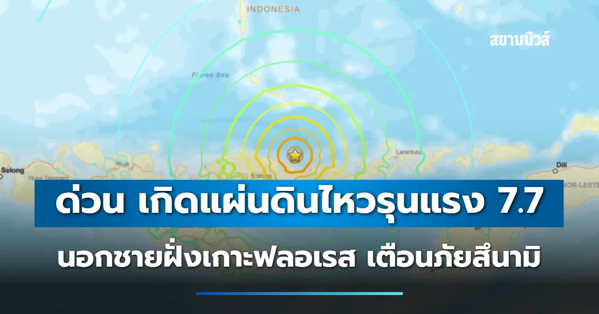 ด่วน เกิดแผ่นดินไหวรุนแรง 7.7 เขย่านอกชายฝั่งเกาะฟลอเรส ทางการประกาศเตือนภัยสึนามิ