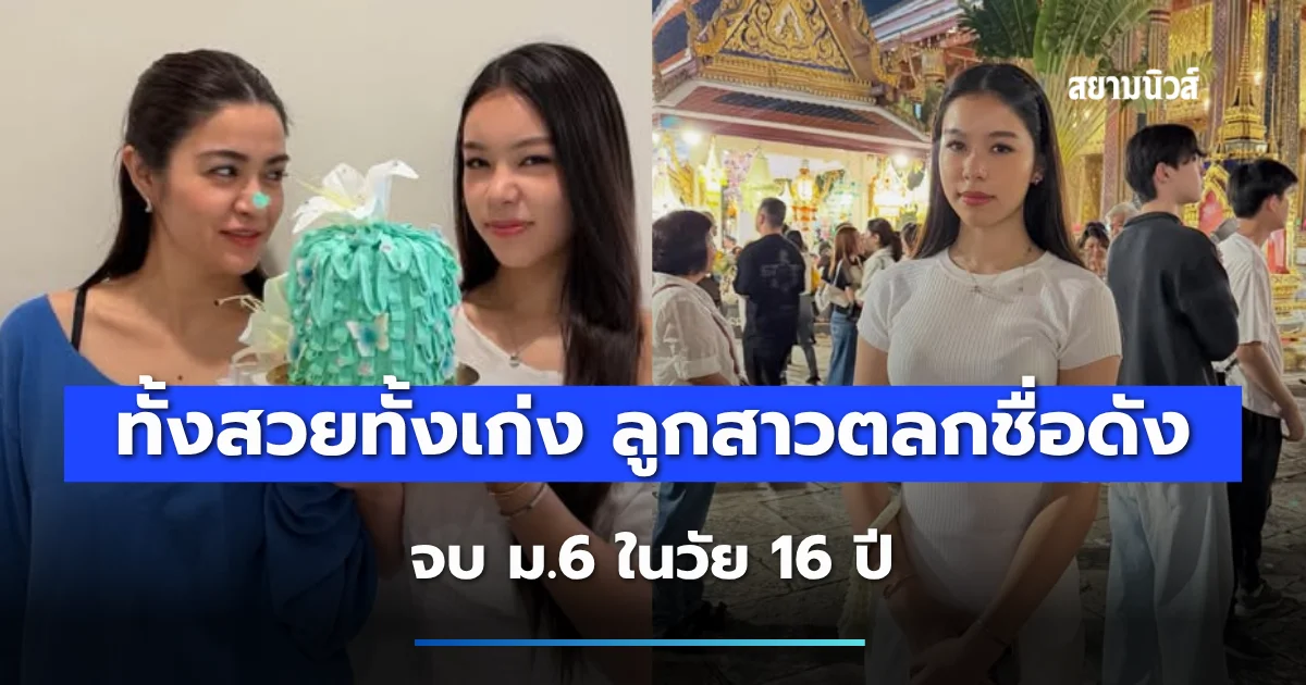 ทั้งสวยทั้งเก่ง ลูกสาวตลกชื่อดัง จบ ม.6 ในวัย 16 ปี