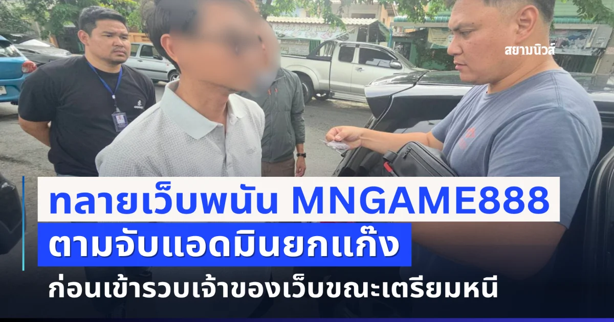 ตร.ไซเบอร์ทลายเว็บพนัน MNGAME888 ตามจับแอดมินยกแก๊ง ก่อนเข้ารวบเจ้าของเว็บขณะเตรียมหนี