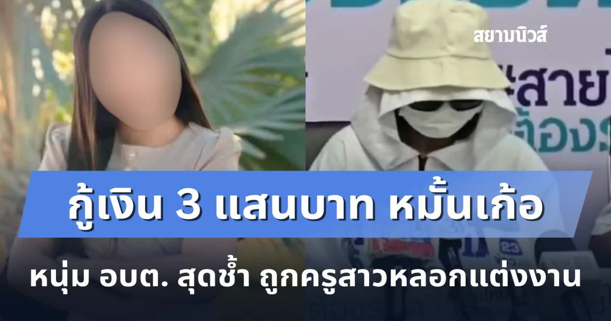 หนุ่ม อบต. สุดช้ำ ถูกครูสาวพราวเสน่ห์หลอก กู้เงิน 3 แสนบาท หมั้นเก้อ ยิ่งค้นประวัติยิ่งตกใจ