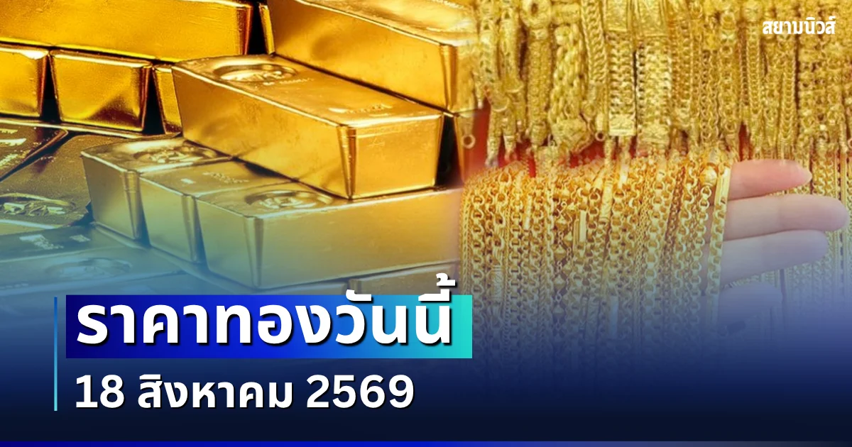 เปิดตลาดเเล้ว! ราคาทองวันนี้  18 สิงหาคม 2569