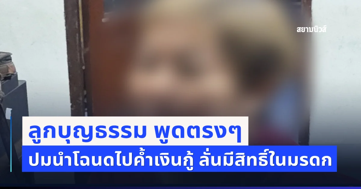ไม่อ้อมค้อม! ลูกบุญธรรม พูดตรงๆ ปมนำโฉนดไปค้ำเงินกู้ ลั่นมีสิทธิ์ในมรดก