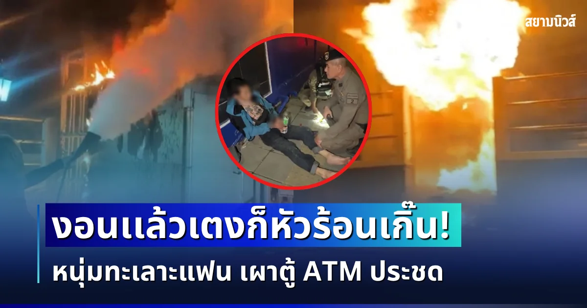 อย่างเอา! หนุ่มทะเลาะแฟน อ้างอยากติดคุก คิดปล้นร้านทอง แต่นึกได้ว่าดึกแล้ว ตัดสินใจเปลี่ยเเผนเผาตู้ ATM แทน หวังประชดสาว