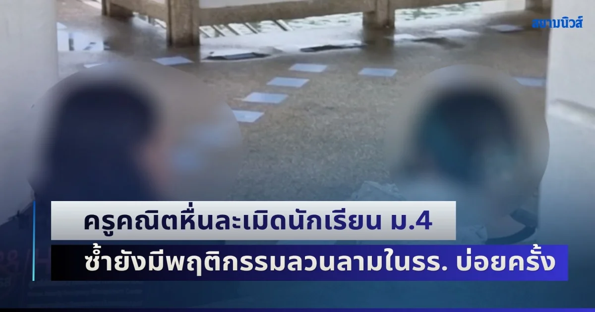 โรงเรียนแค่สั่งย้าย! ครูคณิตหื่นละเมิดนักเรียน ม.4 ซ้ำยังมีพฤติกรรมลวนลามในรร. บ่อยครั้ง