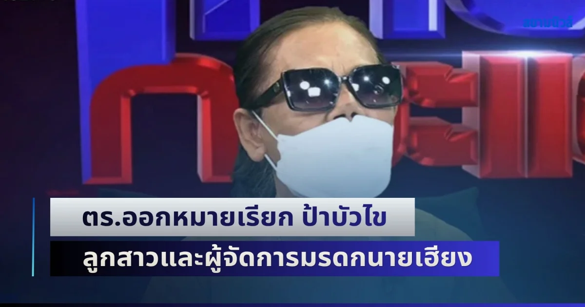 ตร.ออกหมายเรียก ป้าบัวไข ลูกสาวและผู้จัดการมรดกนายเฮียง รับทราบข้อหา แจ้งความเท็จ