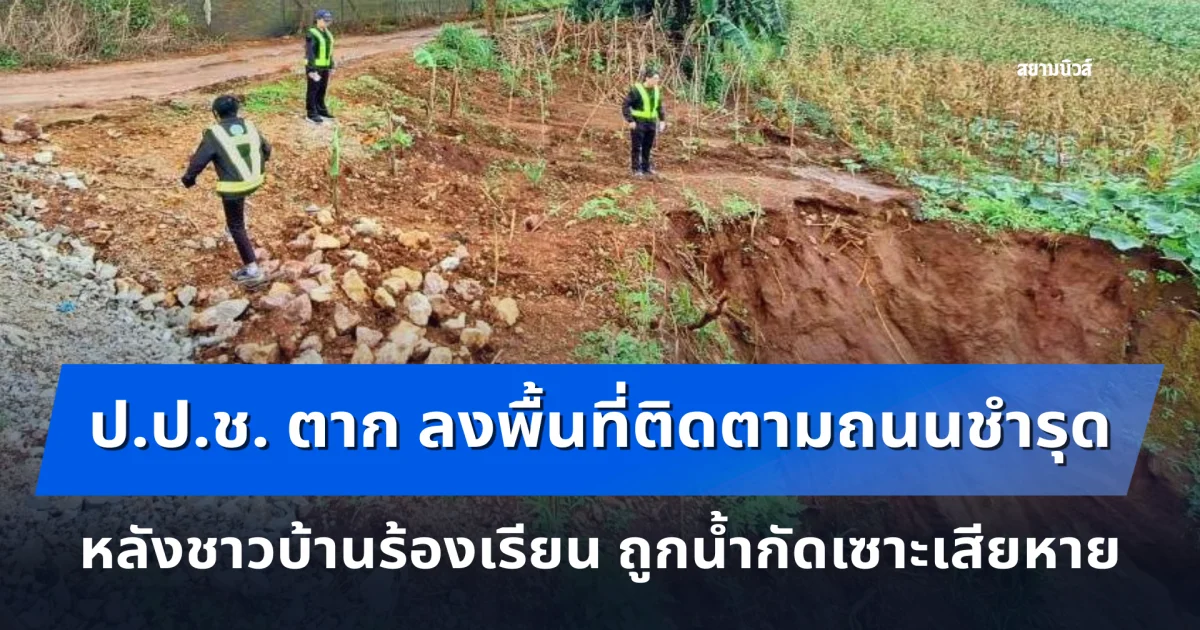 ป.ป.ช. ตาก ลงพื้นที่ติดตามถนนชำรุด หลังชาวบ้านร้องเรียน ถูกน้ำกัดเซาะเสียหาย