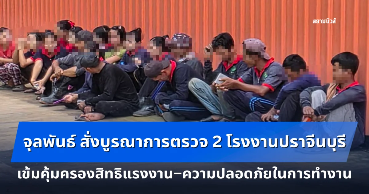 จุลพันธ์ สั่งบูรณาการตรวจ 2 โรงงานปราจีนบุรี เข้มคุ้มครองสิทธิแรงงาน–ความปลอดภัยในการทำงาน