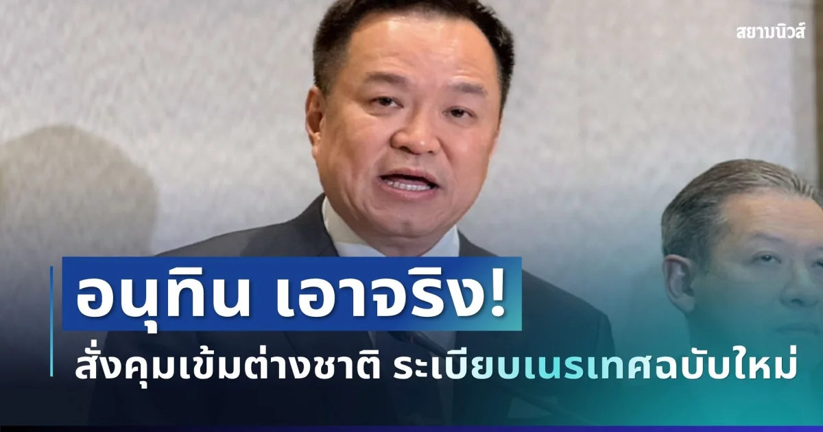 เอาแล้วไง! อนุทิน สั่งคุมเข้มชาวต่างชาติ ระเบียบเนรเทศฉบับใหม่ เริ่มใช้ทันที