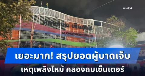 เยอะมาก! สรุปยอดผู้บาดเจ็บ เหตุเพลิงไหม้ คลองถมเซ็นเตอร์