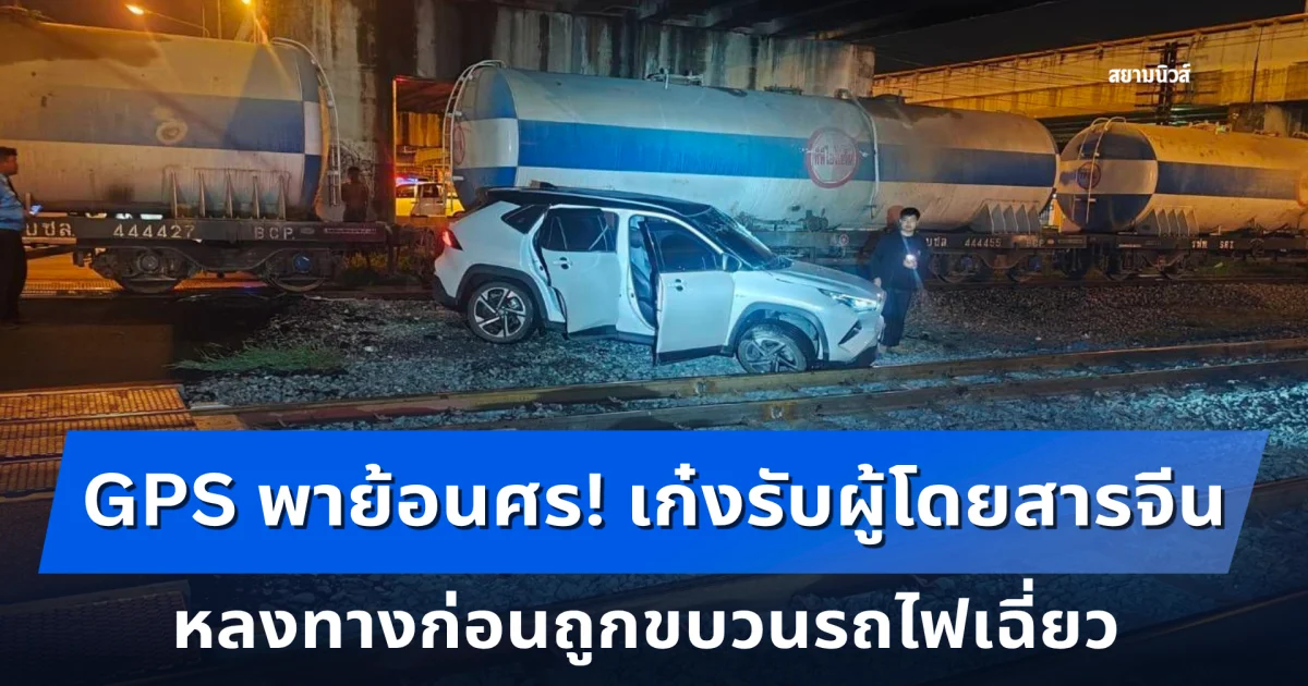 เจ้าของรถเปิดใจเล่านาทีระทึก GPS พาย้อนศร! เก๋งรับผู้โดยสารจีน หลงทางก่อนถูกขบวนรถไฟเฉี่ยว