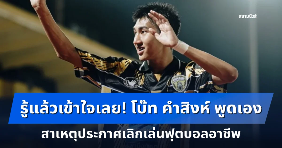 รู้แล้วเข้าใจเลย! โบ๊ท คำสิงห์ พูดเอง สาเหตุประกาศเลิกเล่นฟุตบอลอาชีพ