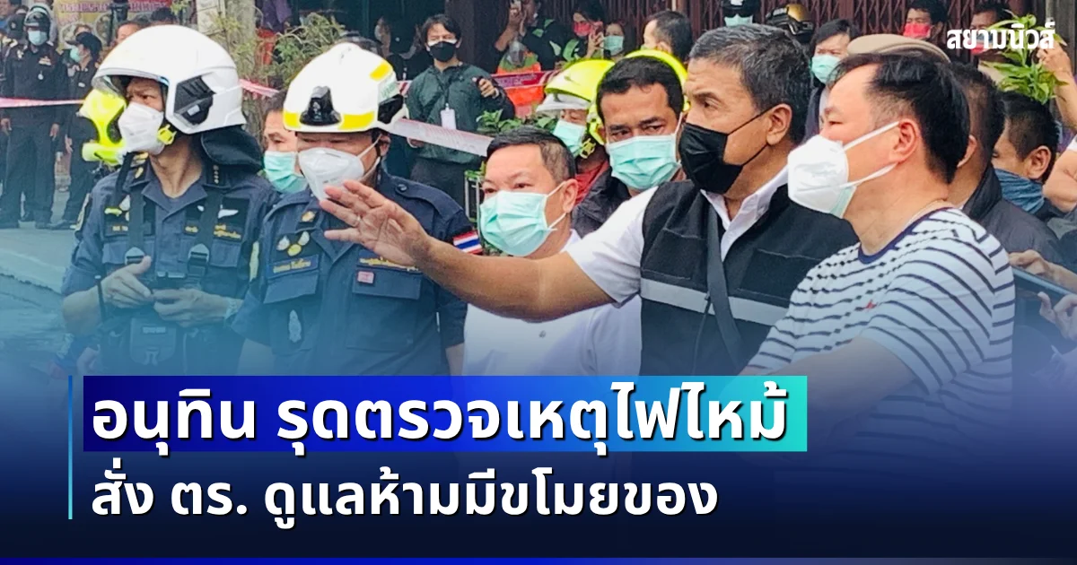 นายกฯ อนุทิน รุดตรวจเหตุไฟไหม้ สั่ง ตร. ดูแลห้ามมีขโมยของ ยัน ไม่เชื่อปมวางเพลิงไล่ที่