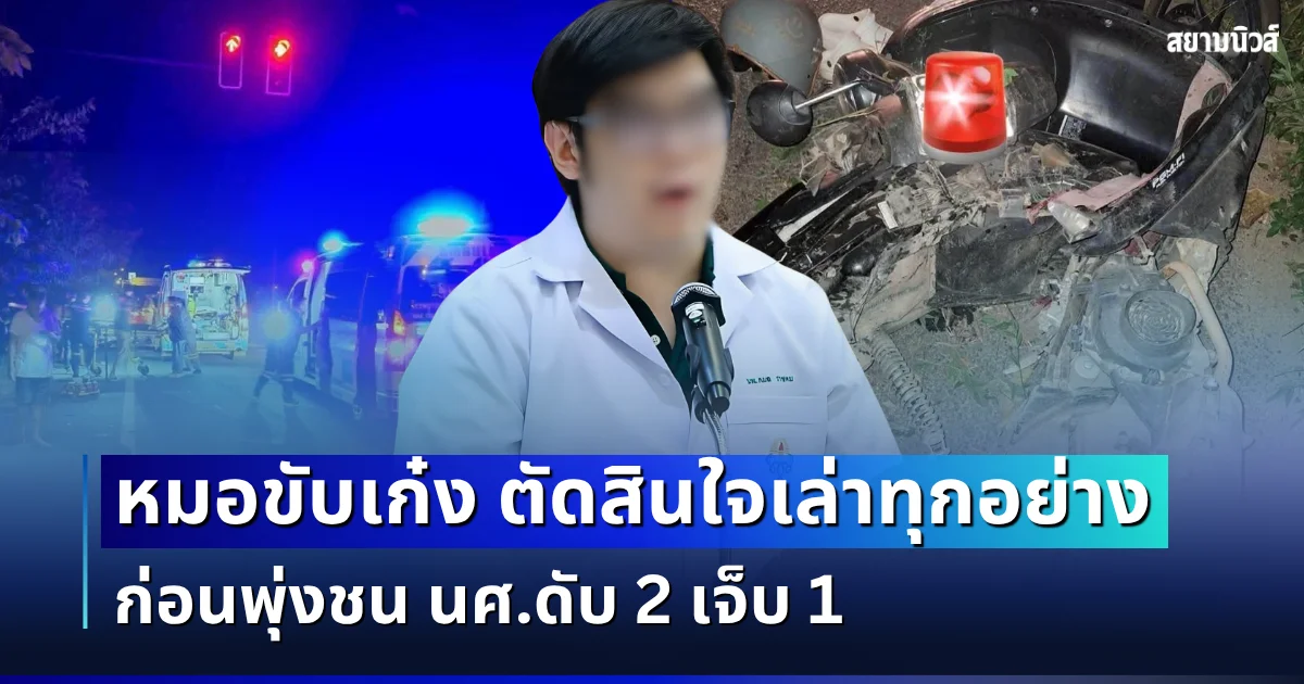 สารภาพแล้ว! หมอขับเก๋ง ตัดสินใจเล่าทุกอย่าง ก่อนพุ่งชน นศ.ดับ 2 เจ็บ 1