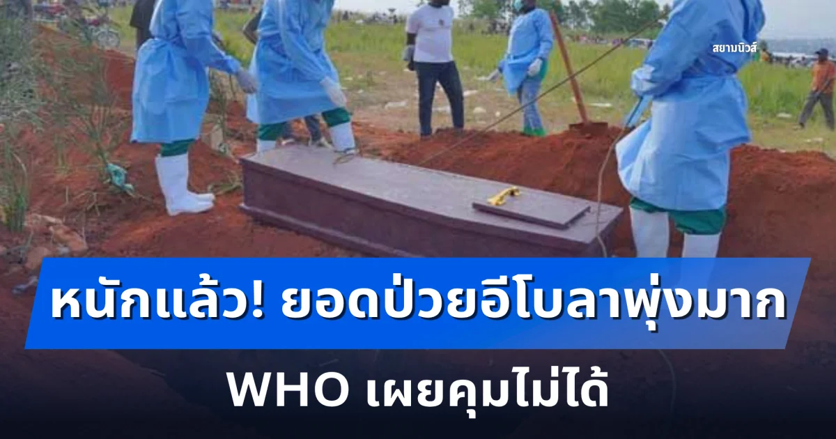 หนักแล้ว! ยอดป่วยอีโบลาดีอาร์คองโกเยอะมาก WHO เผยคุมไม่ได้
