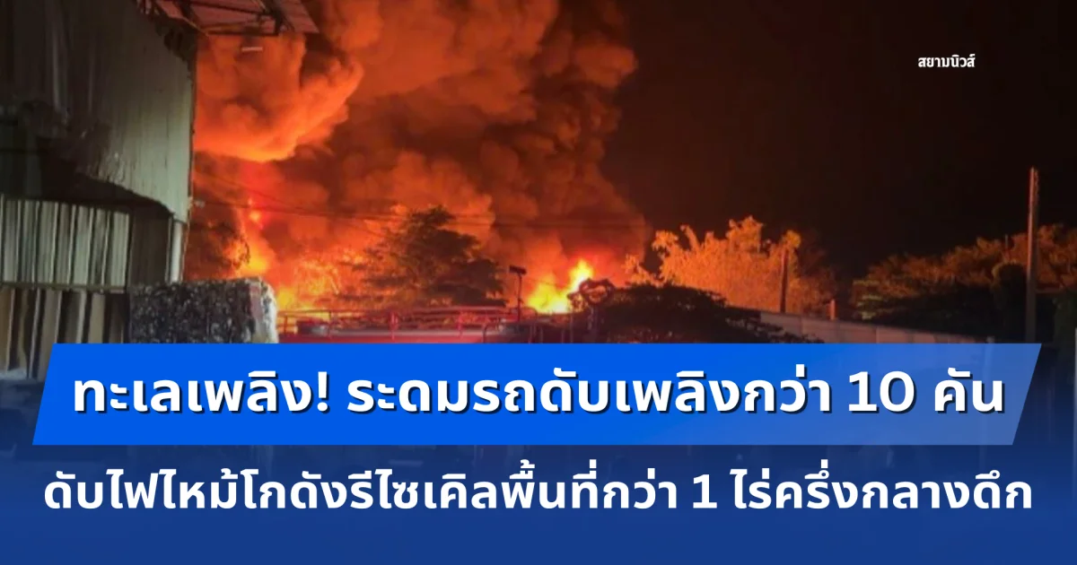 เร่งระดมรถดับเพลิงกว่า 10 คัน ดับไฟไหม้โกดังรีไซเคิลพื้นที่กว่า 1 ไร่ครึ่งกลางดึก