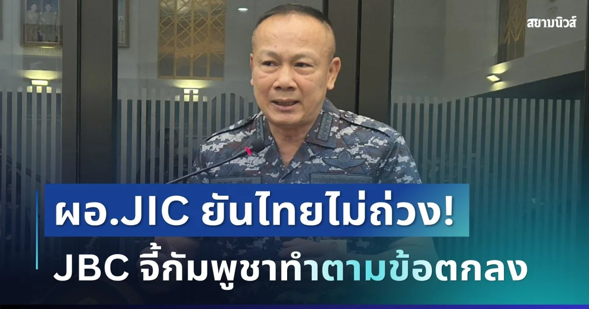 ผอ.JIC ยันไทยไม่ถ่วง! JBC จี้กัมพูชาทำตามข้อตกลง ลั่นพื้นที่ต้องปลอดภัยก่อนสำรวจเขตแดน