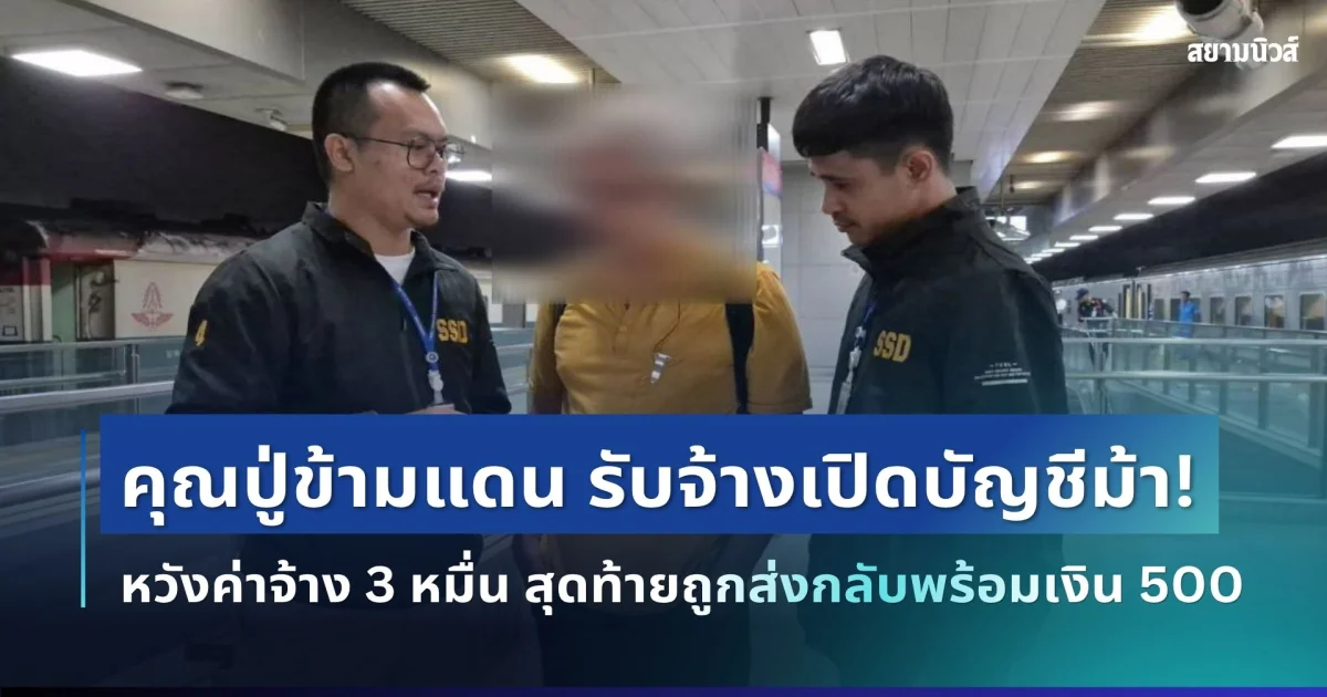 คุณปู่วัย 71 ข้ามแดนรับจ้างเปิดบัญชีม้าหวังค่าจ้าง 3 หมื่น สุดท้ายถูกส่งกลับพร้อมเงิน 500