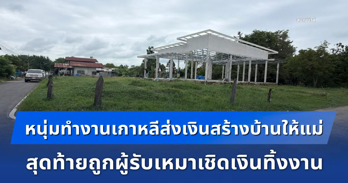 หนุ่มทำงานเกาหลีส่งเงินสร้างบ้านให้แม่ สุดท้ายถูกผู้รับเหมาเชิดเงินทิ้งงาน แถมไม่จ่ายค่าแรงช่างต้องหาปูปลากินประทังชีวิต