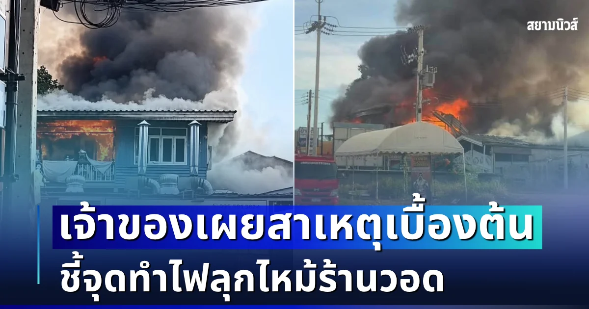เจ้าของเล่าเอง! เผยสาเหตุเบื้องต้น ชี้จุดทำไฟลุกไหม้ร้านวอด