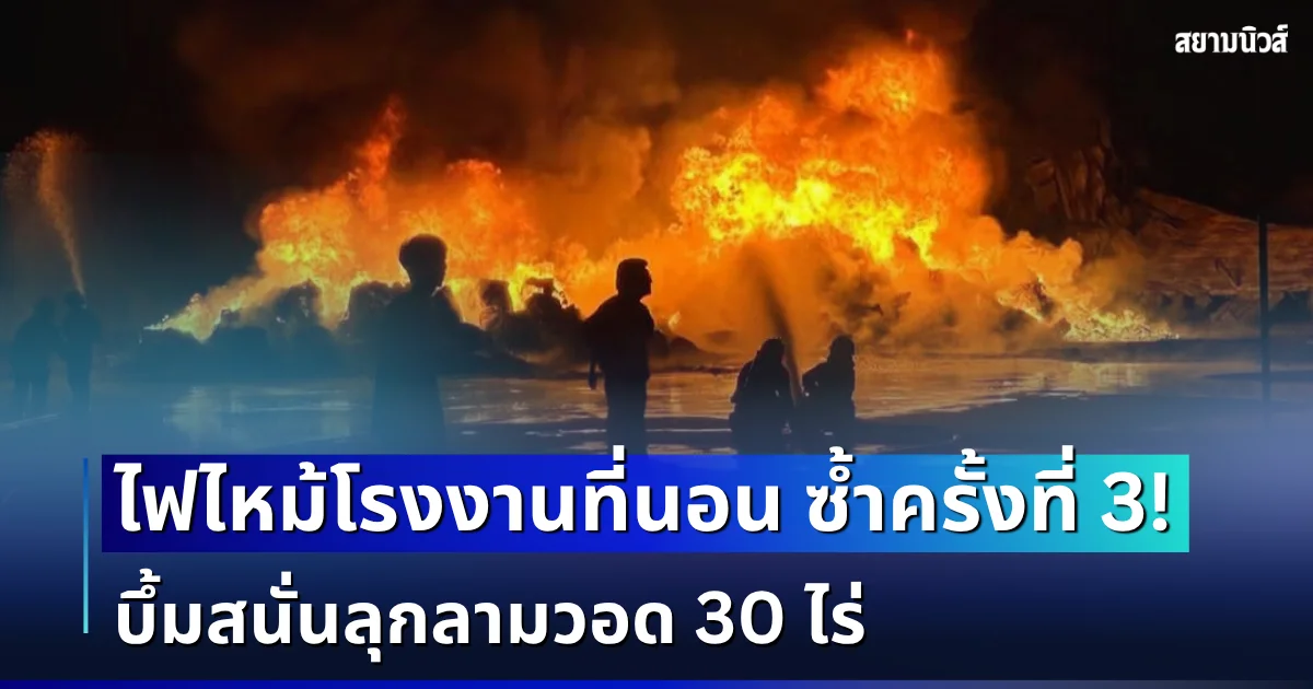 ระทึกซ้ำครั้งที่ 3! ไฟไหม้โรงงานที่นอน เพลิงโหมรุนแรง ควันดำพวยพุ่ง บึ้มสนั่นลุกลามวอด 30 ไร่
