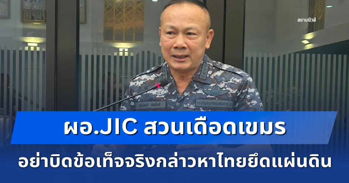 ผอ.JIC สวนเดือดเขมร อย่าบิดข้อเท็จจริงกล่าวหาไทยยึดแผ่นดิน