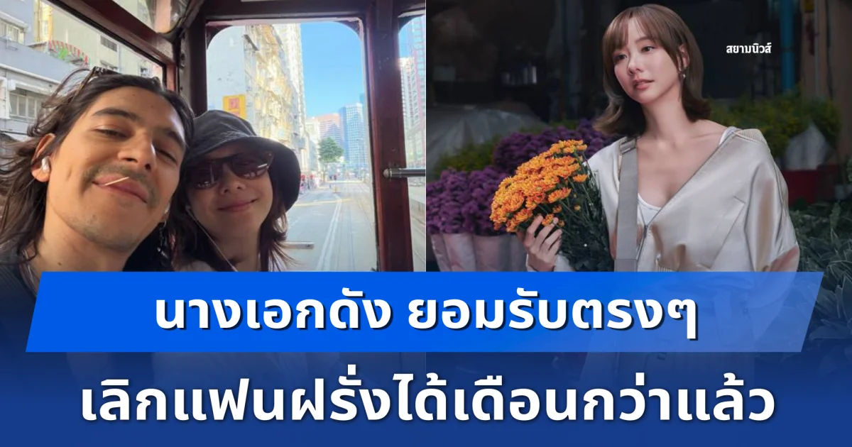 เสียดายมาก นางเอกดัง ยอมรับตรงๆ เลิกแฟนฝรั่งได้เดือนกว่าแล้ว ยันไม่ได้จบแย่ มองเป็นบทเรียนชีวิต
