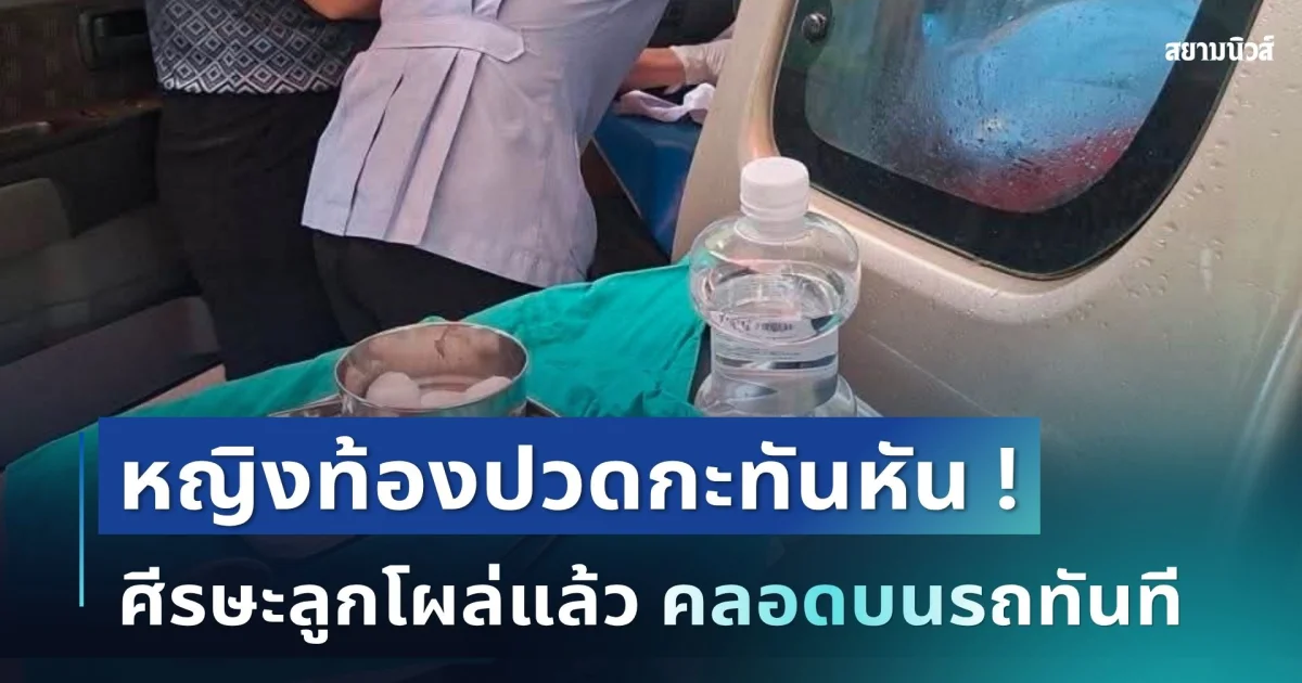 สุดอั้น! หญิงท้องปวดกะทันหัน มาถึง รพ. ศีรษะลูกโผล่แล้ว ทนไม่ไหวคลอดบนรถทันที