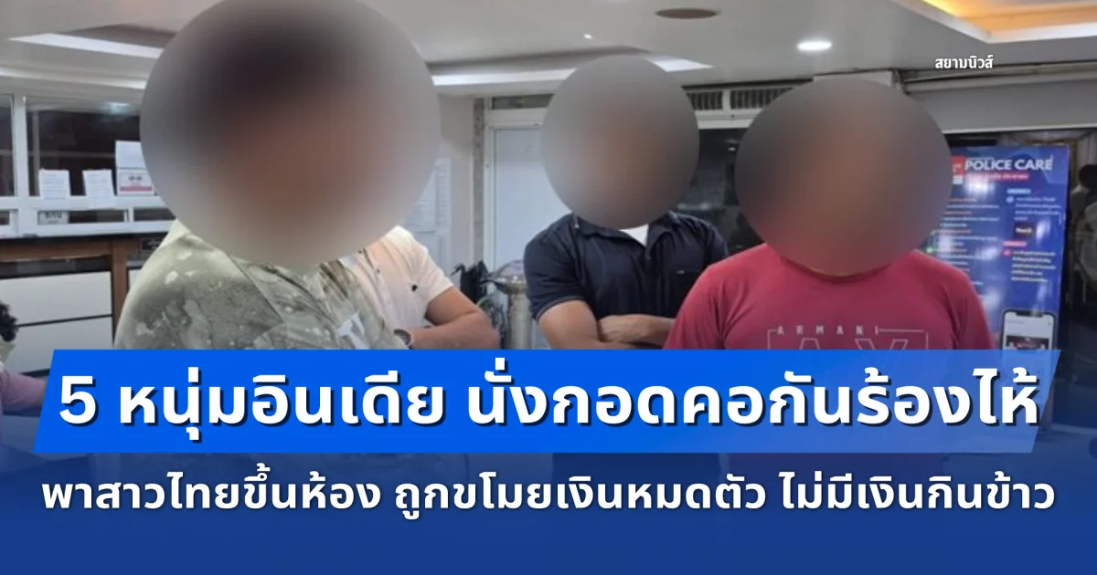 5 หนุ่มอินเดีย นั่งกอดคอกันร้องไห้ พาสาวไทยขึ้นห้อง ถูกขโมยเงินหมดตัว ไม่มีเงินกินข้าว