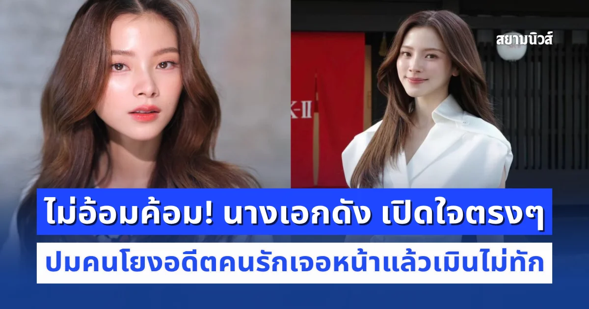 ไม่อ้อมค้อม! นางเอกดัง เปิดใจตรงๆ ปมคนโยงอดีตคนรักเจอหน้าแล้วเมินไม่ทัก