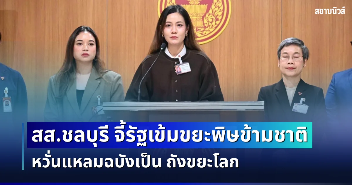 สส.ชลบุรี จี้รัฐเข้มขยะพิษข้ามชาติ หวั่นแหลมฉบังเป็น ถังขยะโลก