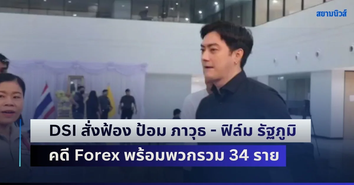 DSI สั่งฟ้อง ป้อม ภาวุธ - ฟิล์ม รัฐภูมิ คดี Forex พร้อมพวกรวม 34 ราย มูลค่าความเสียหายพันล้านบาท