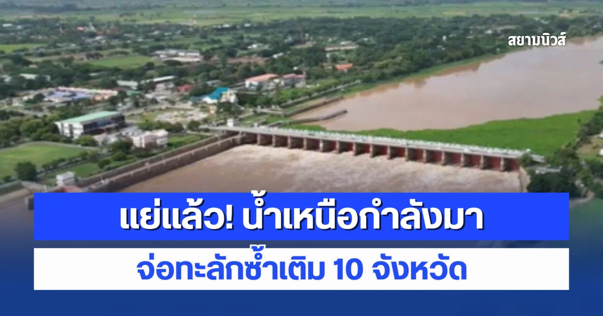 แย่แล้ว! น้ำเหนือกำลังมา จ่อทะลักซ้ำเติม 10 จังหวัด