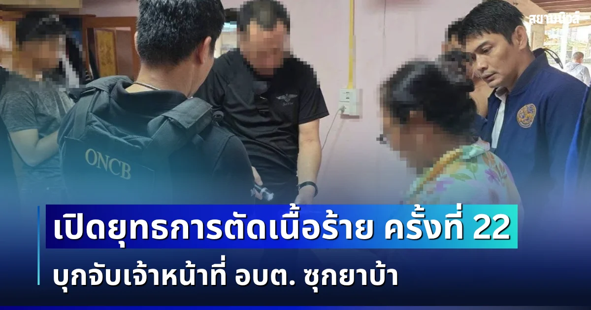 ป.ป.ส. เปิดยุทธการตัดเนื้อร้าย ครั้งที่ 22 บุกจับเจ้าหน้าที่ อบต. ซุกยาบ้า ขยายผลรวบเอเย่นต์ยึดทรัพย์ พร้อมดันกลุ่มผู้เสพเข้าสู่กระบวนการบำบัด
