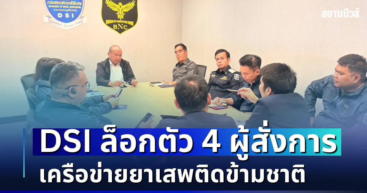 เปิดปฏิบัติการลับ! DSI ล็อกตัว 4 ผู้สั่งการ เครือข่ายยาเสพติดข้ามชาติ