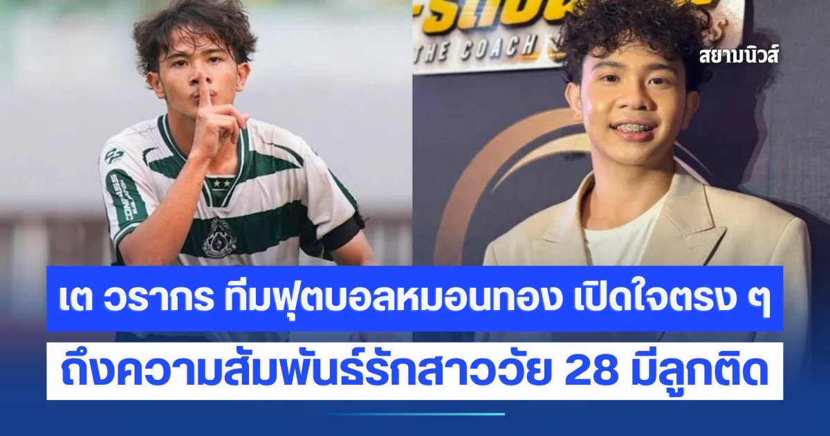 เต วรากร ทีมฟุตบอลหมอนทอง เปิดใจตรง ๆ ถึงความสัมพันธ์รักสาววัย 28 มีลูกติด